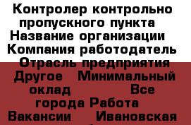 Контролер контрольно-пропускного пункта › Название организации ­ Компания-работодатель › Отрасль предприятия ­ Другое › Минимальный оклад ­ 10 000 - Все города Работа » Вакансии   . Ивановская обл.